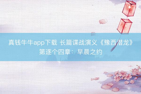 真钱牛牛app下载 长篇谍战演义《豫西潜龙》第逐个四章：早晨之约