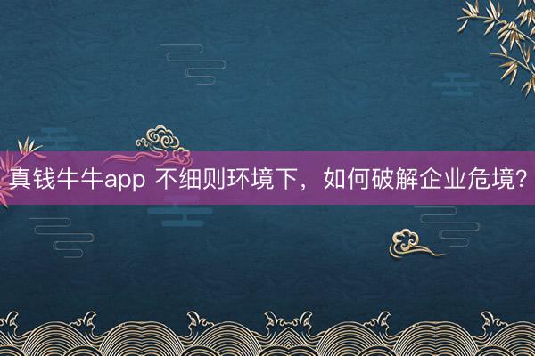 真钱牛牛app 不细则环境下，如何破解企业危境？
