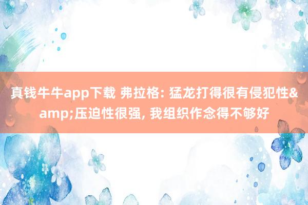 真钱牛牛app下载 弗拉格: 猛龙打得很有侵犯性&压迫性很强， 我组织作念得不够好