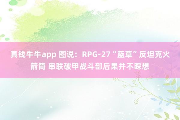 真钱牛牛app 图说：RPG-27“蓝草”反坦克火箭筒 串联破甲战斗部后果并不睬想