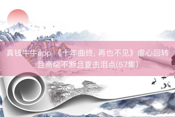 真钱牛牛app 《十年曲终， 再也不见》虐心回转且高能不断且直击泪点(57集)