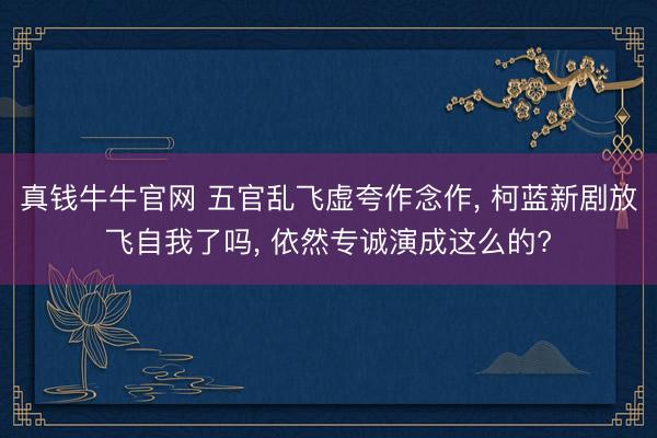 真钱牛牛官网 五官乱飞虚夸作念作， 柯蓝新剧放飞自我了吗， 依然专诚演成这么的?