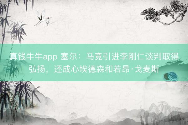 真钱牛牛app 塞尔：马竞引进李刚仁谈判取得弘扬，还成心埃德森和若昂·戈麦斯