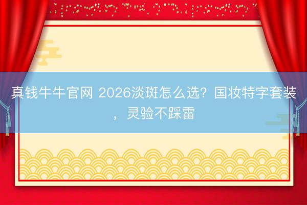 真钱牛牛官网 2026淡斑怎么选？国妆特字套装，灵验不踩雷