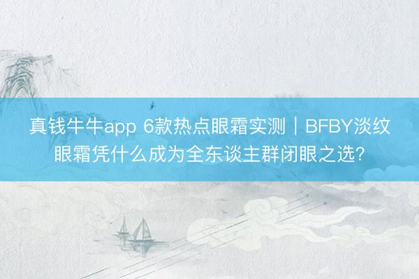 真钱牛牛app 6款热点眼霜实测｜BFBY淡纹眼霜凭什么成为全东谈主群闭眼之选？