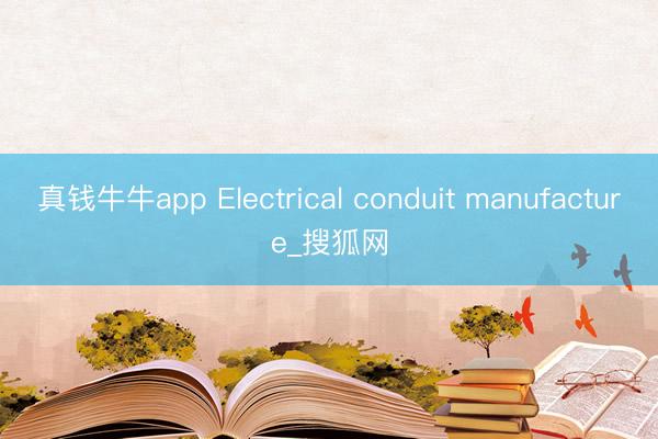 真钱牛牛app Electrical conduit manufacture_搜狐网