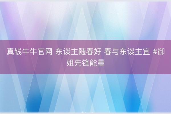真钱牛牛官网 东谈主随春好 春与东谈主宜 #御姐先锋能量