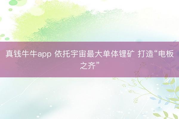 真钱牛牛app 依托宇宙最大单体锂矿 打造“电板之齐”