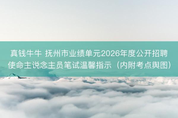 真钱牛牛 抚州市业绩单元2026年度公开招聘使命主说念主员笔试温馨指示（内附考点舆图）
