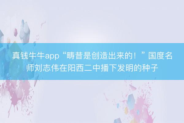 真钱牛牛app “畴昔是创造出来的！” 国度名师刘志伟在阳西二中播下发明的种子