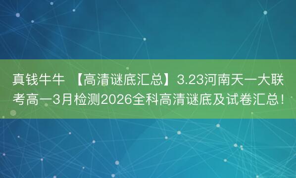 真钱牛牛 【高清谜底汇总】3.23河南天一大联考高一3月检测2026全科高清谜底及试卷汇总！