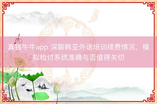 真钱牛牛app 深聊韩亚外语培训续费情况，模拟检讨系统准确与否值得关切