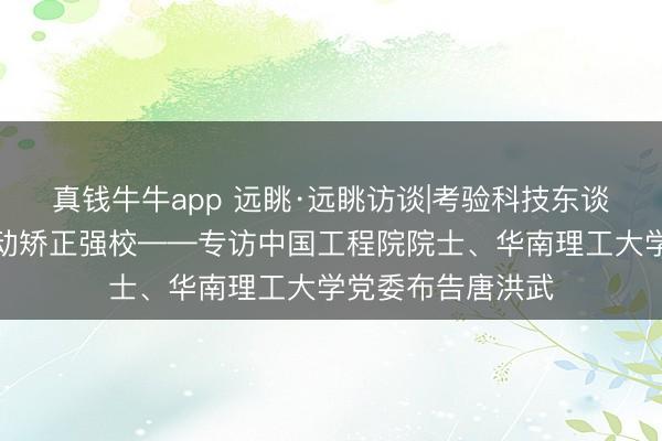 真钱牛牛app 远眺·远眺访谈|考验科技东谈主才三位一体推动矫正强校——专访中国工程院院士、华南理工大学党委布告唐洪武