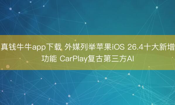 真钱牛牛app下载 外媒列举苹果iOS 26.4十大新增功能 CarPlay复古第三方AI