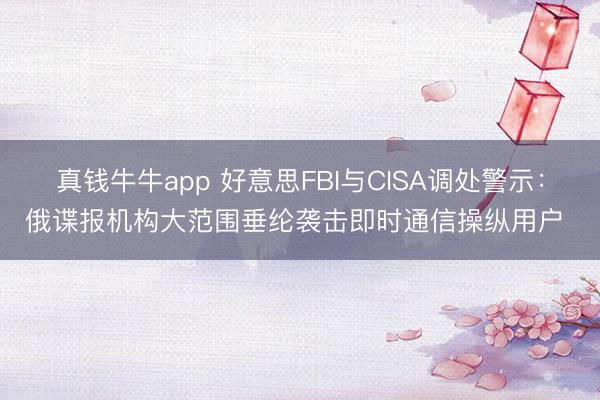 真钱牛牛app 好意思FBI与CISA调处警示：俄谍报机构大范围垂纶袭击即时通信操纵用户 ​
