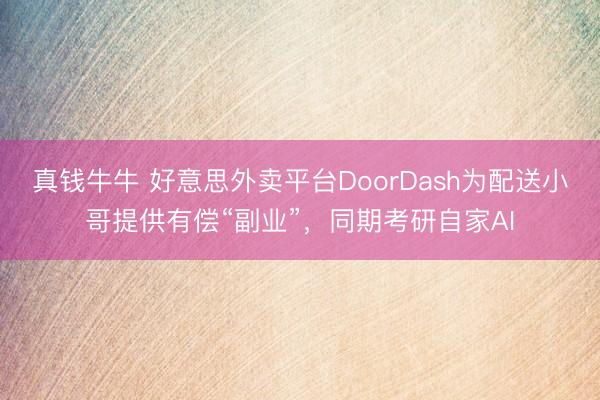真钱牛牛 好意思外卖平台DoorDash为配送小哥提供有偿“副业”，同期考研自家AI
