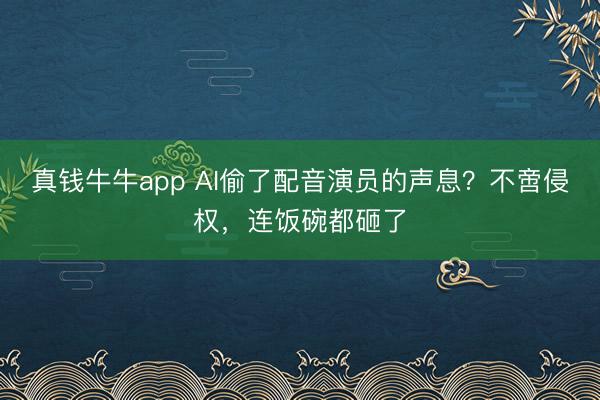 真钱牛牛app AI偷了配音演员的声息？不啻侵权，连饭碗都砸了