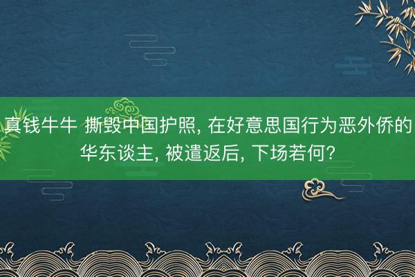 真钱牛牛 撕毁中国护照， 在好意思国行为恶外侨的华东谈主， 被遣返后， 下场若何?