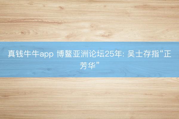 真钱牛牛app 博鳌亚洲论坛25年: 吴士存指“正芳华”