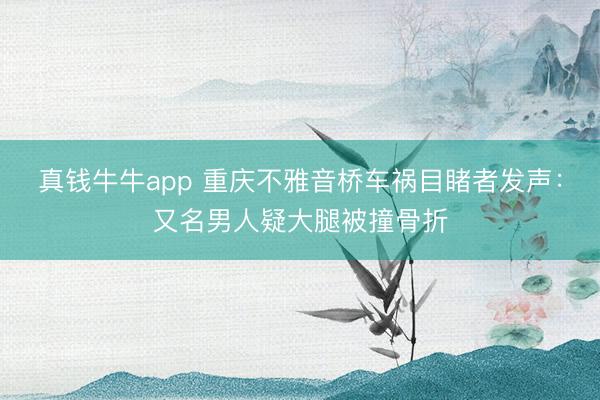 真钱牛牛app 重庆不雅音桥车祸目睹者发声：又名男人疑大腿被撞骨折