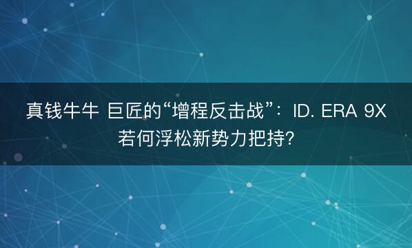 真钱牛牛 巨匠的“增程反击战”：ID. ERA 9X若何浮松新势力把持？