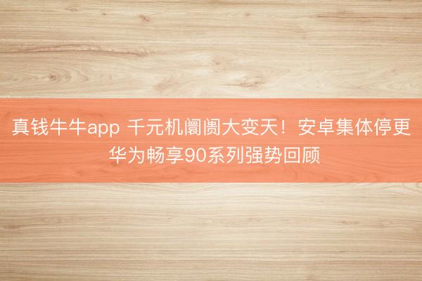 真钱牛牛app 千元机阛阓大变天！安卓集体停更 华为畅享90系列强势回顾