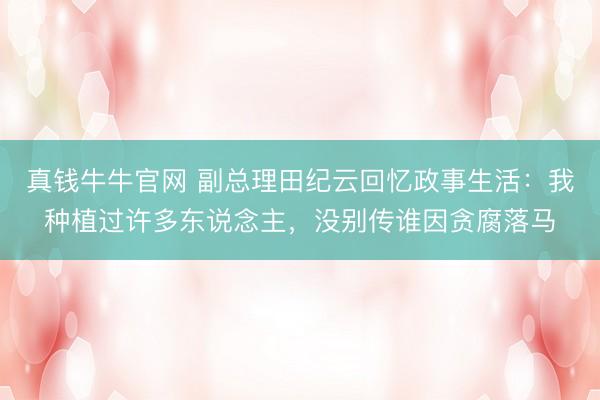 真钱牛牛官网 副总理田纪云回忆政事生活：我种植过许多东说念主，没别传谁因贪腐落马