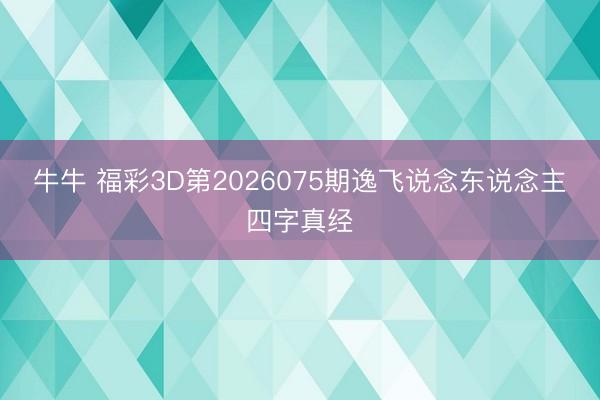 牛牛 福彩3D第2026075期逸飞说念东说念主四字真经