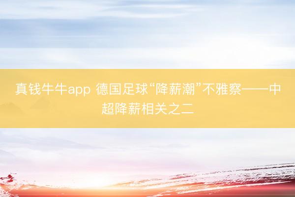 真钱牛牛app 德国足球“降薪潮”不雅察——中超降薪相关之二