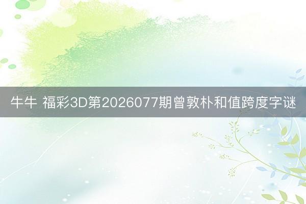 牛牛 福彩3D第2026077期曾敦朴和值跨度字谜