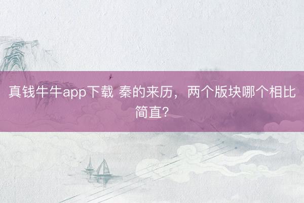 真钱牛牛app下载 秦的来历，两个版块哪个相比简直？