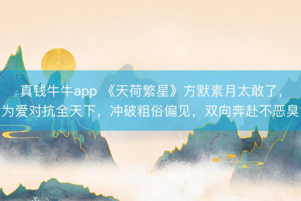 真钱牛牛app 《天荷繁星》方默素月太敢了，为爱对抗全天下，冲破粗俗偏见，双向奔赴不恶臭