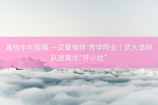真钱牛牛官网 一又辈相伴 芳华同业｜武大诡辩队进育才“开小灶”