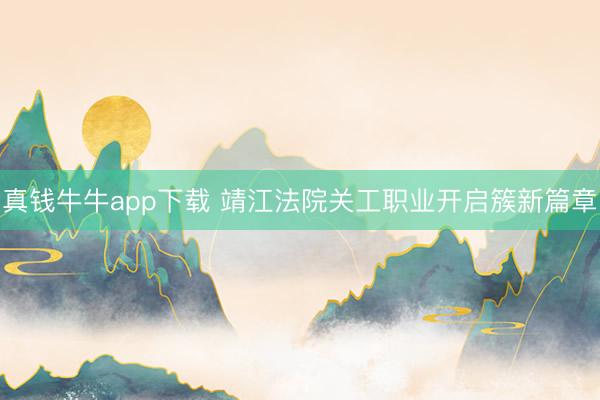 真钱牛牛app下载 靖江法院关工职业开启簇新篇章