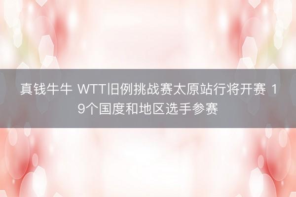 真钱牛牛 WTT旧例挑战赛太原站行将开赛 19个国度和地区选手参赛