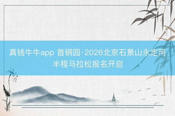 真钱牛牛app 首钢园·2026北京石景山永定河半程马拉松报名开启