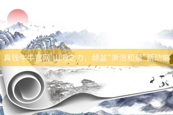 真钱牛牛官网 山海之力，倾盆“浙涪和谐”新动能