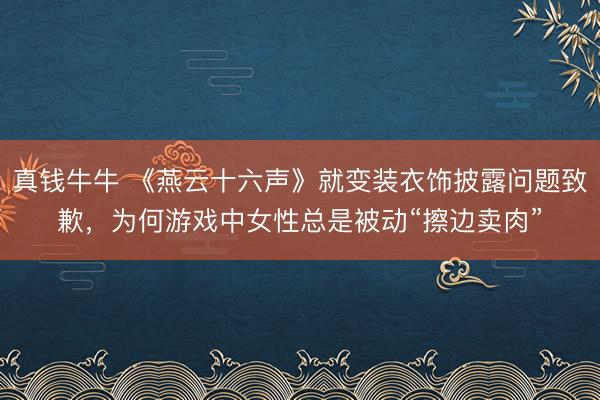 真钱牛牛 《燕云十六声》就变装衣饰披露问题致歉，为何游戏中女性总是被动“擦边卖肉”