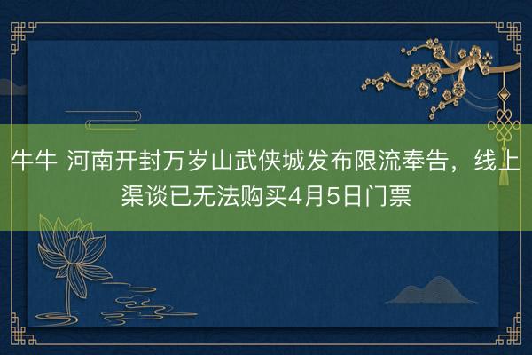 牛牛 河南开封万岁山武侠城发布限流奉告，线上渠谈已无法购买4月5日门票