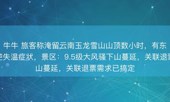牛牛 旅客称淹留云南玉龙雪山山顶数小时，有东谈主出现吐逆失温症状，景区：9.5级大风骚下山蔓延，关联退票需求已搞定