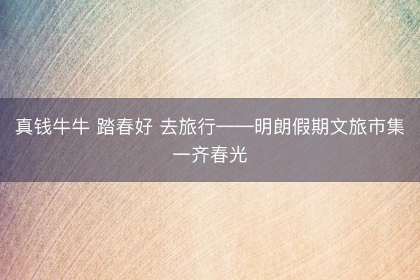 真钱牛牛 踏春好 去旅行——明朗假期文旅市集一齐春光