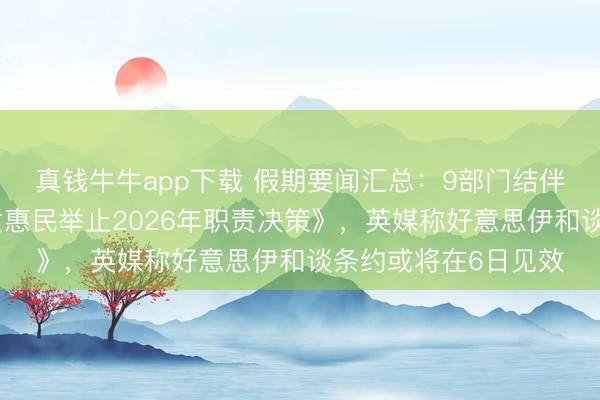 真钱牛牛app下载 假期要闻汇总:9部门结伴印发《服务消耗提质惠民举止2026年职责决策》,英媒称好意思伊和谈条约或将在6日见效