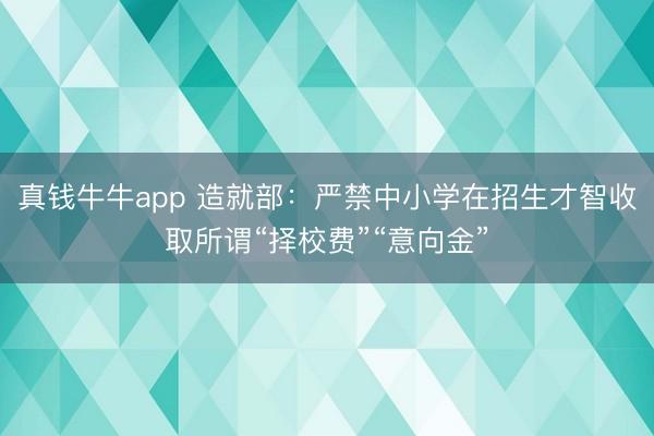 真钱牛牛app 造就部:严禁中小学在招生才智收取所谓“择校费”“意向金”