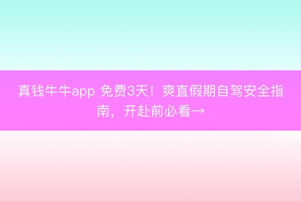 真钱牛牛app 免费3天!爽直假期自驾安全指南,开赴前必看→