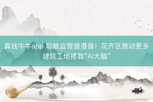 真钱牛牛app 聪敏监管提遵循！花齐区推动更多建筑工地搭载“AI大脑”