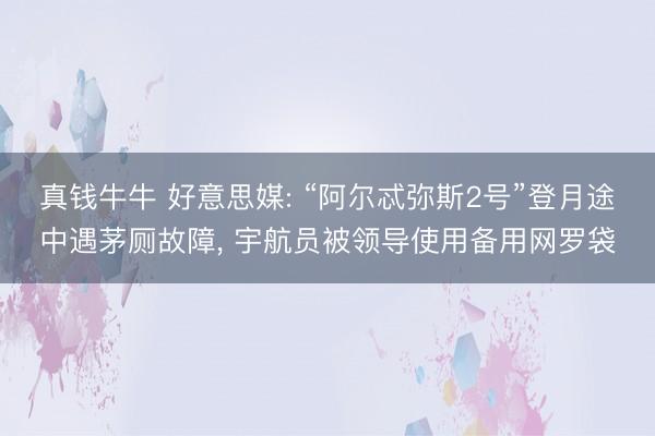 真钱牛牛 好意思媒: “阿尔忒弥斯2号”登月途中遇茅厕故障， 宇航员被领导使用备用网罗袋