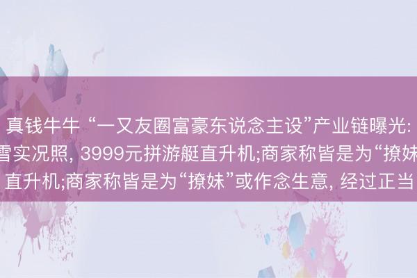 真钱牛牛 “一又友圈富豪东说念主设”产业链曝光: 1元买打高尔夫、滑雪实况照， 3999元拼游艇直升机;商家称皆是为“撩妹”或作念生意， 经过正当