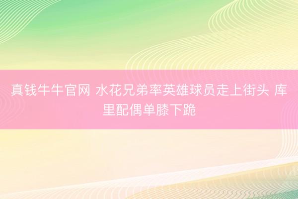 真钱牛牛官网 水花兄弟率英雄球员走上街头 库里配偶单膝下跪
