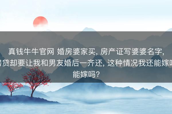 真钱牛牛官网 婚房婆家买， 房产证写婆婆名字， 房贷却要让我和男友婚后一齐还， 这种情况我还能嫁吗?