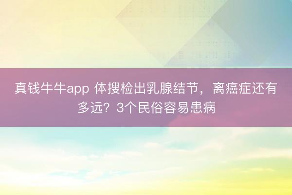 真钱牛牛app 体搜检出乳腺结节,离癌症还有多远?3个民俗容易患病